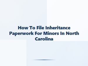 How to File Inheritance Paperwork for Minors in North Carolina