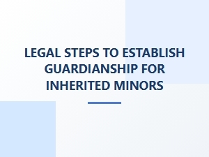 Legal Steps to Establish Guardianship for Inherited Minors